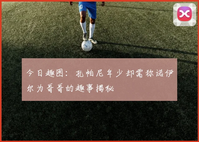 今日趣图：孔帕尼年少却需称诺伊尔为哥哥的趣事揭秘