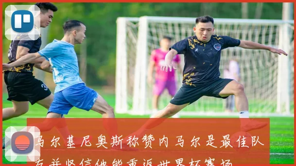 马尔基尼奥斯称赞内马尔是最佳队友并坚信他能重返世界杯赛场