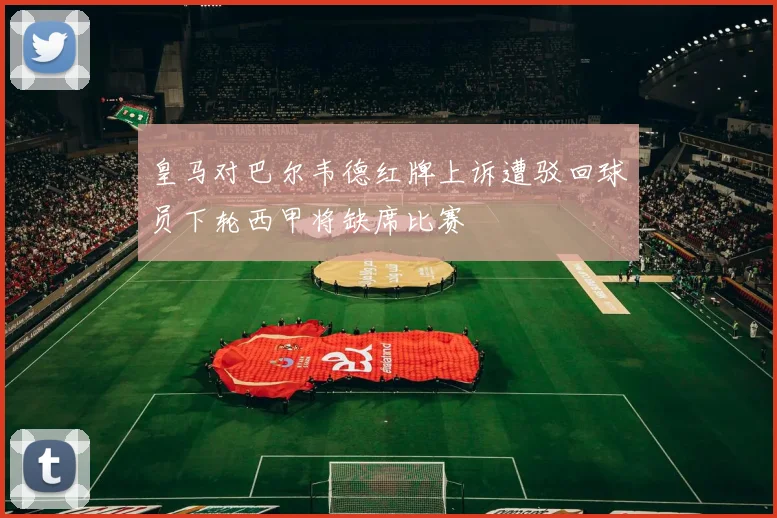 皇马对巴尔韦德红牌上诉遭驳回球员下轮西甲将缺席比赛