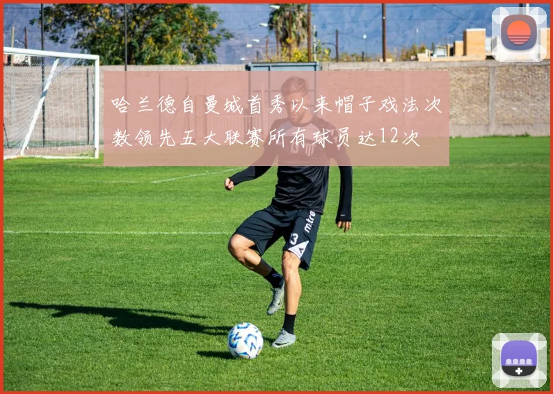 哈兰德自曼城首秀以来帽子戏法次数领先五大联赛所有球员达12次