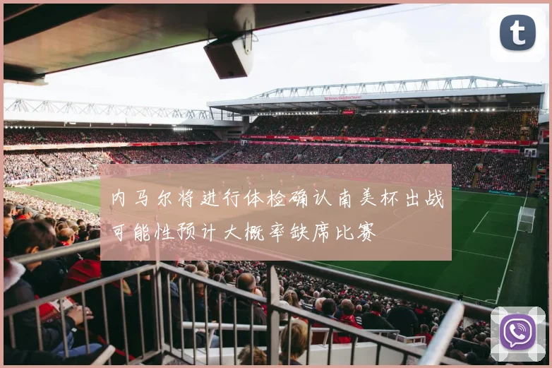 内马尔将进行体检确认南美杯出战可能性预计大概率缺席比赛