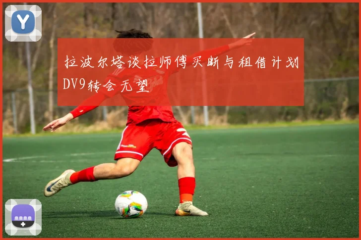 拉波尔塔谈拉师傅买断与租借计划DV9转会无望