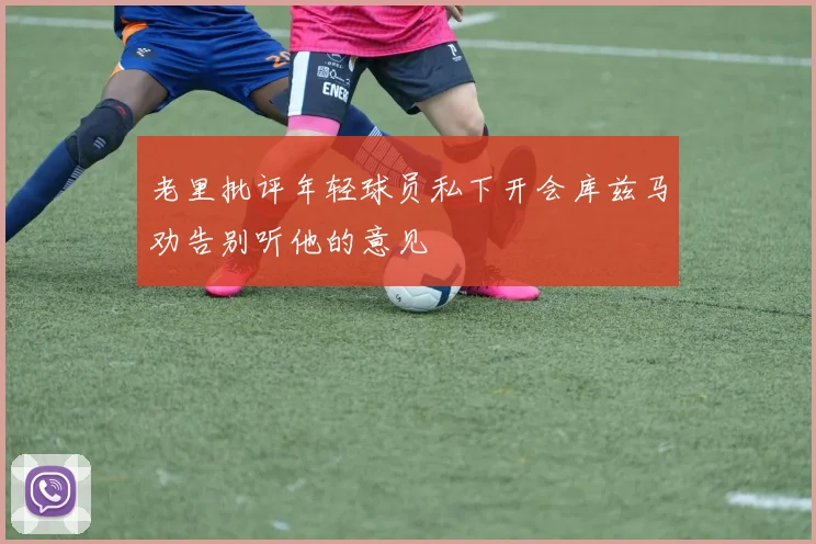 老里批评年轻球员私下开会库兹马劝告别听他的意见