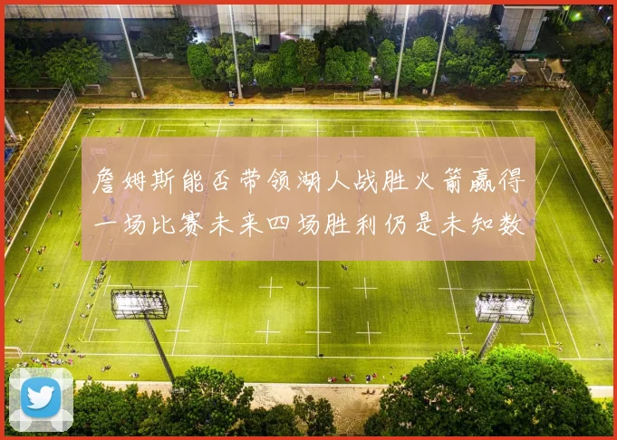 詹姆斯能否带领湖人战胜火箭赢得一场比赛未来四场胜利仍是未知数