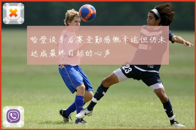 哈登谈季后赛全勤感慨幸运但仍未达成最终目标的心声