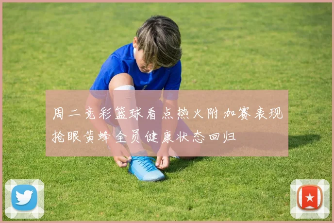 周二竞彩篮球看点热火附加赛表现抢眼黄蜂全员健康状态回归
