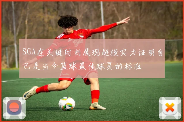 SGA在关键时刻展现超模实力证明自己是当今篮球最佳球员的标准