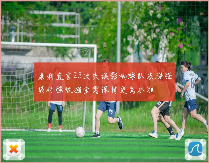 康利直言25次失误影响球队表现强调对强敌掘金需保持更高水准
