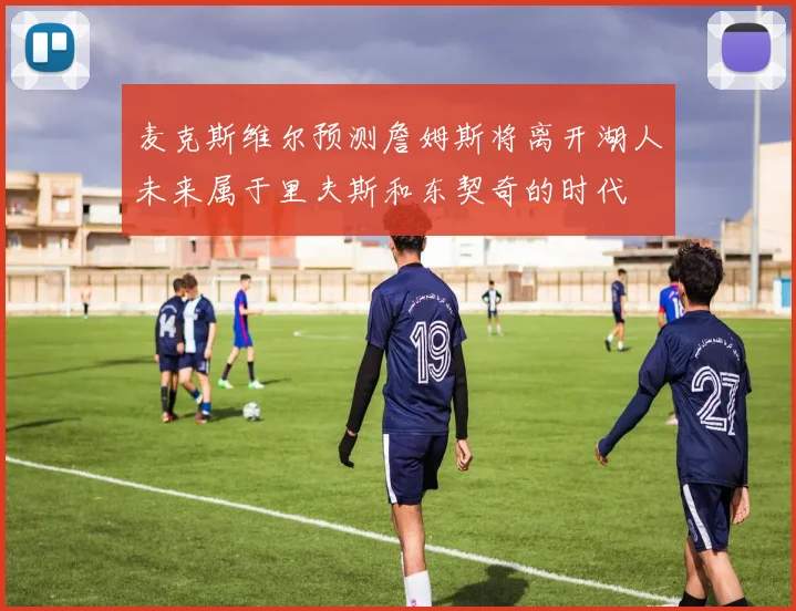 麦克斯维尔预测詹姆斯将离开湖人未来属于里夫斯和东契奇的时代