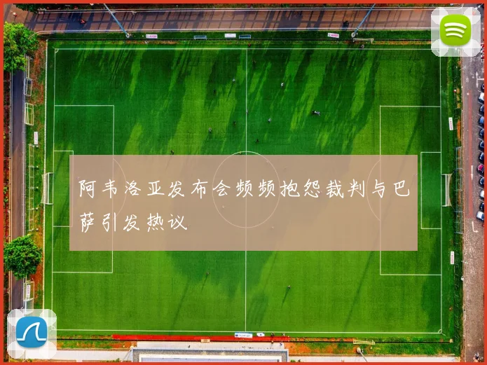 阿韦洛亚发布会频频抱怨裁判与巴萨引发热议