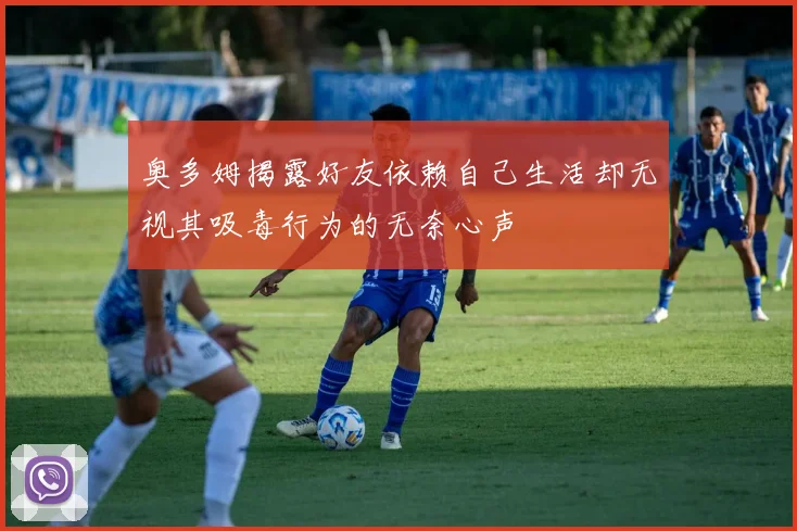 奥多姆揭露好友依赖自己生活却无视其吸毒行为的无奈心声
