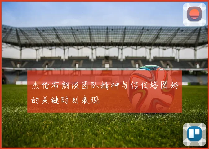 杰伦布朗谈团队精神与信任塔图姆的关键时刻表现