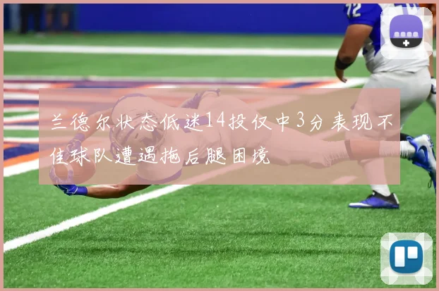 兰德尔状态低迷14投仅中3分表现不佳球队遭遇拖后腿困境